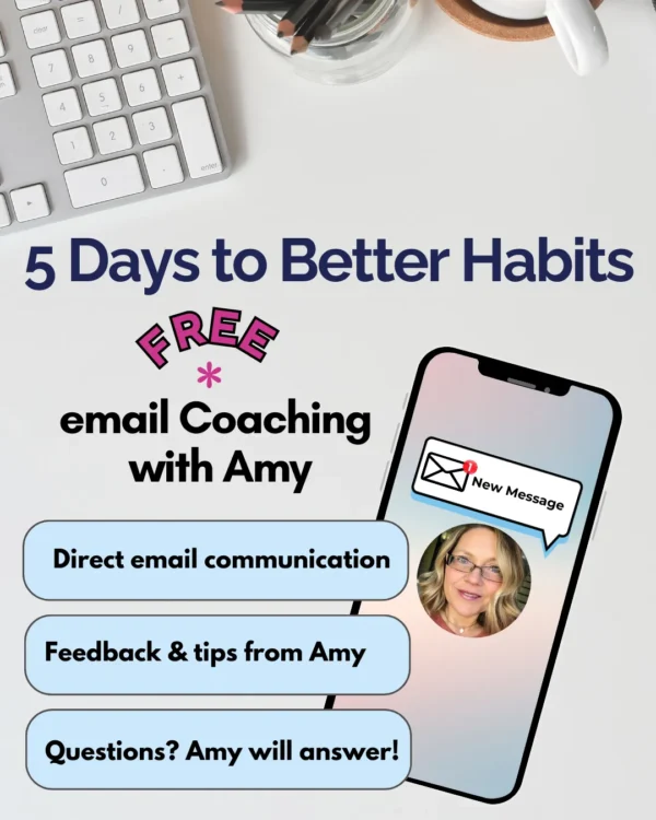 Advertisement for Coach Amy's 5 Days to Better Habits FREE Course. Includes Direct email communication, feedback and tips from Amy, and ready to answer your questions.